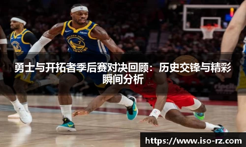 勇士与开拓者季后赛对决回顾：历史交锋与精彩瞬间分析