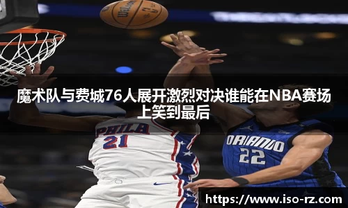 魔术队与费城76人展开激烈对决谁能在NBA赛场上笑到最后