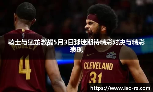 骑士与猛龙激战5月3日球迷期待精彩对决与精彩表现