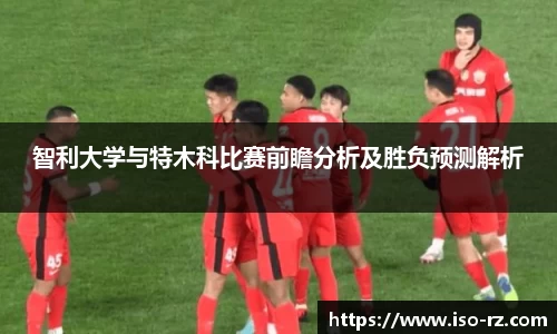 智利大学与特木科比赛前瞻分析及胜负预测解析