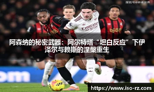 阿森纳的秘密武器：阿尔特塔“坦白反应”下伊泽尔与赖斯的涅槃重生