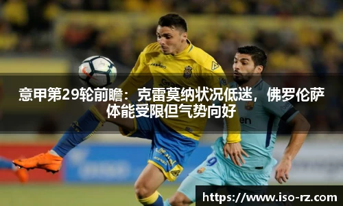 意甲第29轮前瞻：克雷莫纳状况低迷，佛罗伦萨体能受限但气势向好