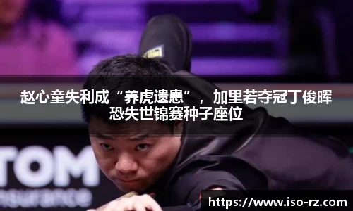 赵心童失利成“养虎遗患”，加里若夺冠丁俊晖恐失世锦赛种子座位